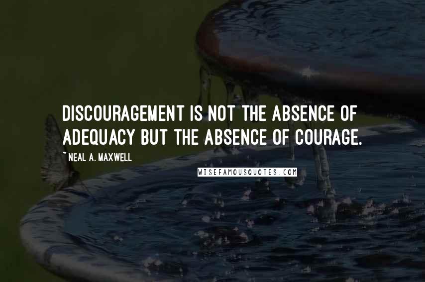 Neal A. Maxwell Quotes: Discouragement is not the absence of adequacy but the absence of courage.