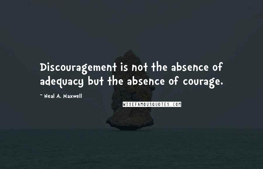 Neal A. Maxwell Quotes: Discouragement is not the absence of adequacy but the absence of courage.