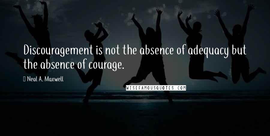 Neal A. Maxwell Quotes: Discouragement is not the absence of adequacy but the absence of courage.