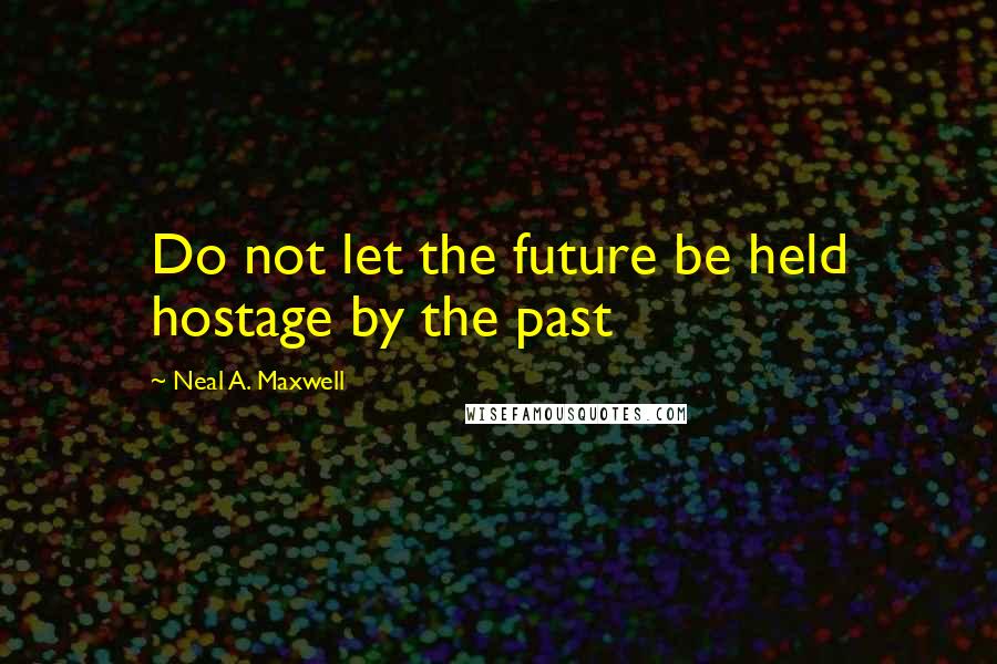 Neal A. Maxwell Quotes: Do not let the future be held hostage by the past