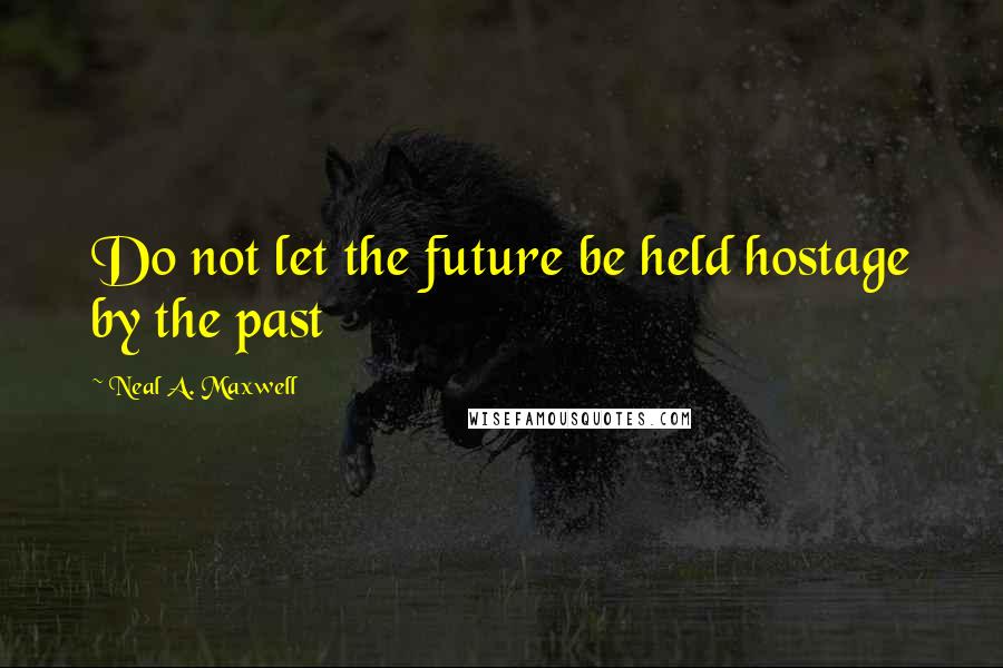 Neal A. Maxwell Quotes: Do not let the future be held hostage by the past