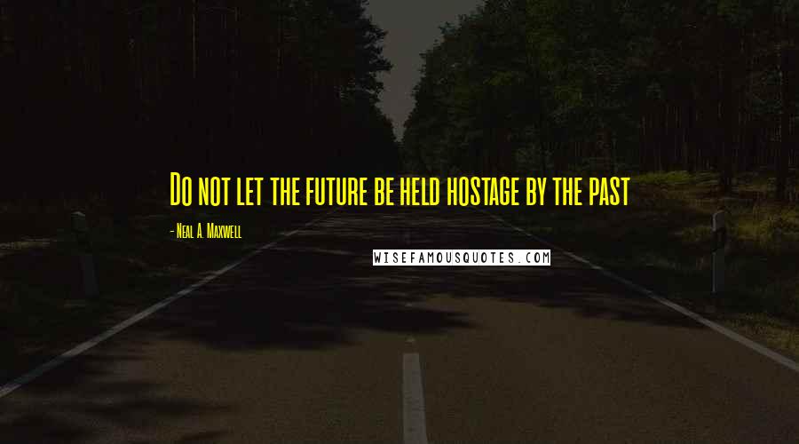 Neal A. Maxwell Quotes: Do not let the future be held hostage by the past