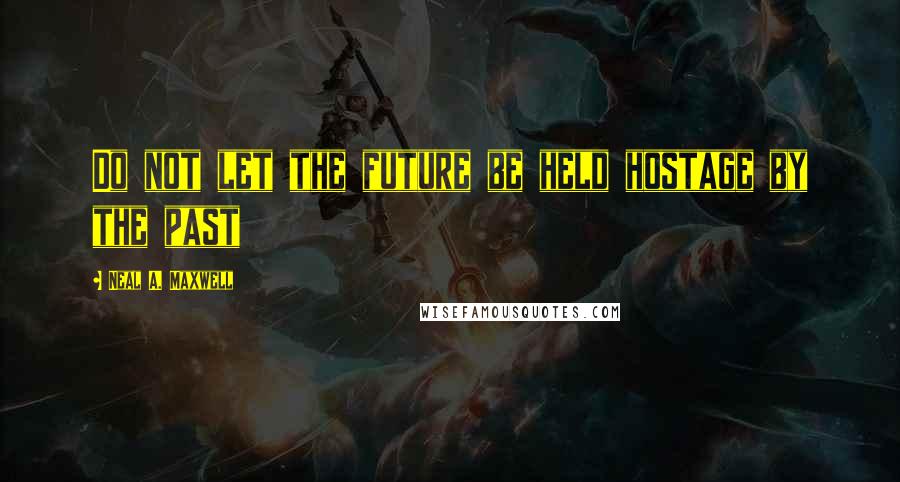 Neal A. Maxwell Quotes: Do not let the future be held hostage by the past