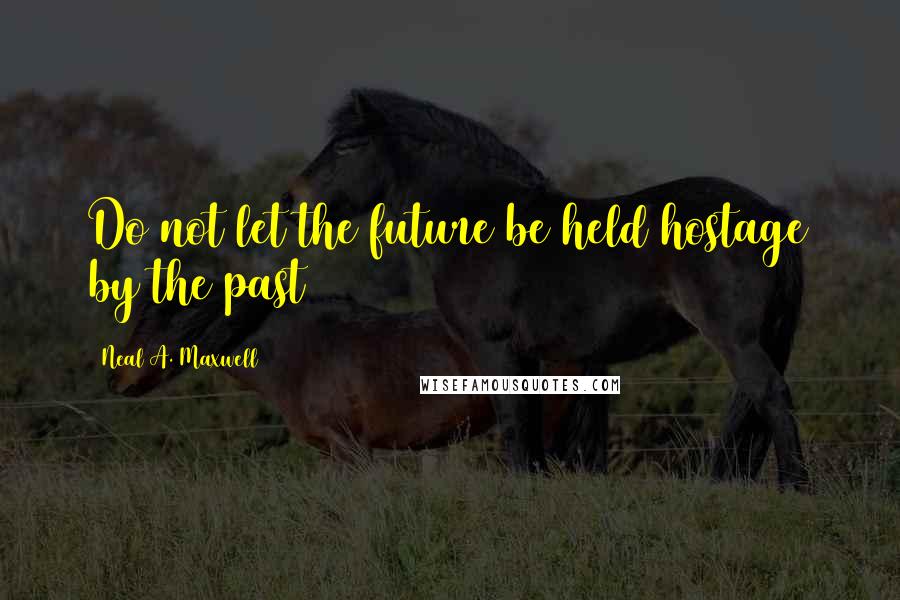 Neal A. Maxwell Quotes: Do not let the future be held hostage by the past