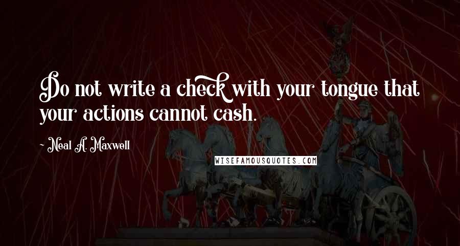 Neal A. Maxwell Quotes: Do not write a check with your tongue that your actions cannot cash.