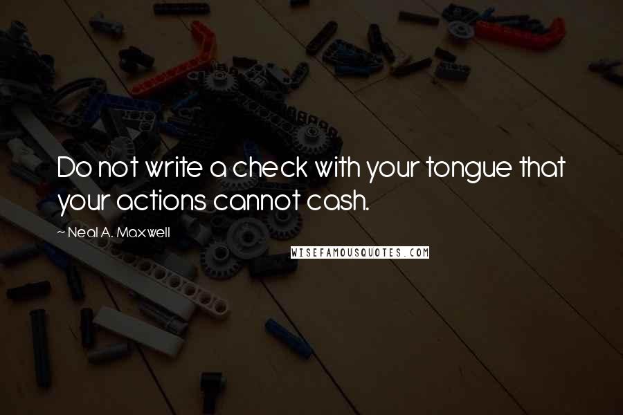 Neal A. Maxwell Quotes: Do not write a check with your tongue that your actions cannot cash.