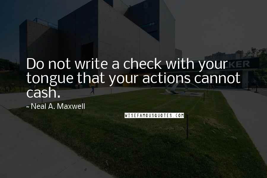 Neal A. Maxwell Quotes: Do not write a check with your tongue that your actions cannot cash.