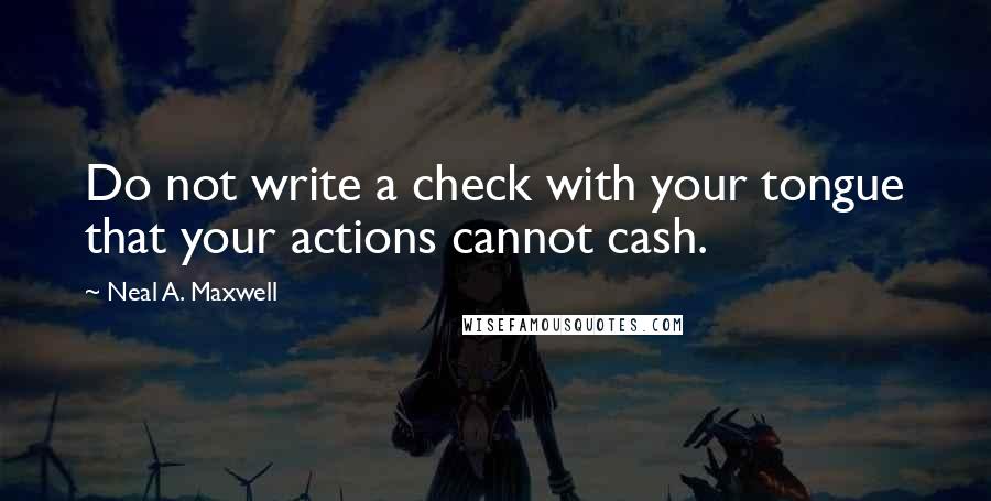 Neal A. Maxwell Quotes: Do not write a check with your tongue that your actions cannot cash.