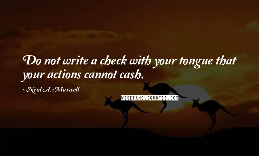 Neal A. Maxwell Quotes: Do not write a check with your tongue that your actions cannot cash.