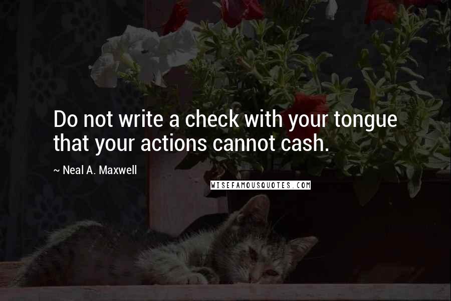 Neal A. Maxwell Quotes: Do not write a check with your tongue that your actions cannot cash.