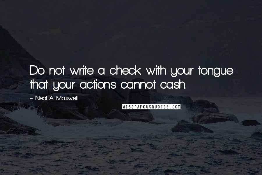 Neal A. Maxwell Quotes: Do not write a check with your tongue that your actions cannot cash.