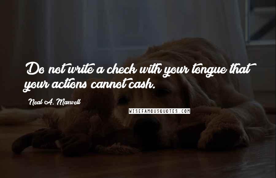 Neal A. Maxwell Quotes: Do not write a check with your tongue that your actions cannot cash.