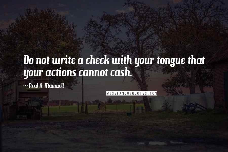 Neal A. Maxwell Quotes: Do not write a check with your tongue that your actions cannot cash.