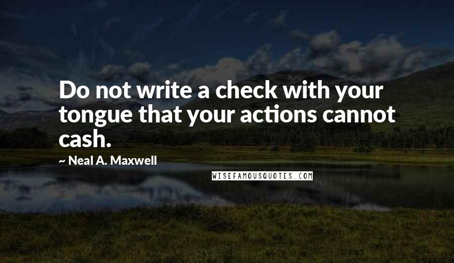 Neal A. Maxwell Quotes: Do not write a check with your tongue that your actions cannot cash.