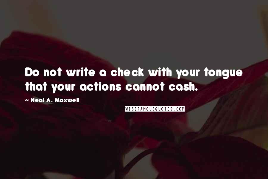 Neal A. Maxwell Quotes: Do not write a check with your tongue that your actions cannot cash.