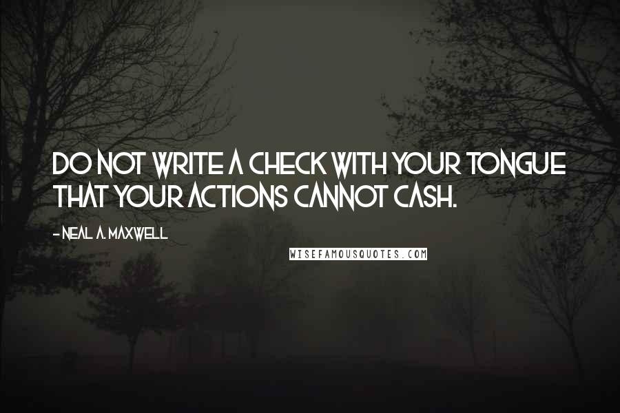 Neal A. Maxwell Quotes: Do not write a check with your tongue that your actions cannot cash.