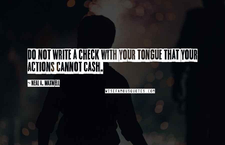 Neal A. Maxwell Quotes: Do not write a check with your tongue that your actions cannot cash.