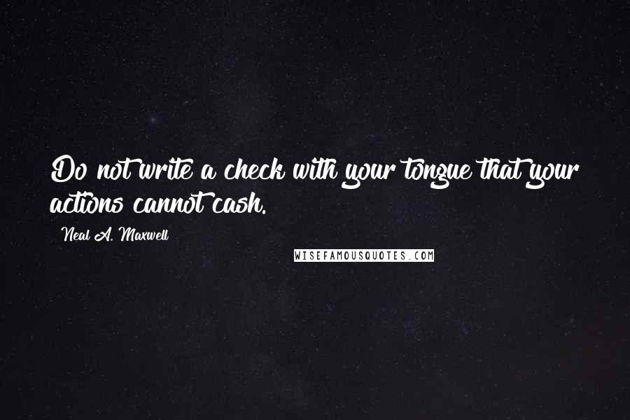 Neal A. Maxwell Quotes: Do not write a check with your tongue that your actions cannot cash.