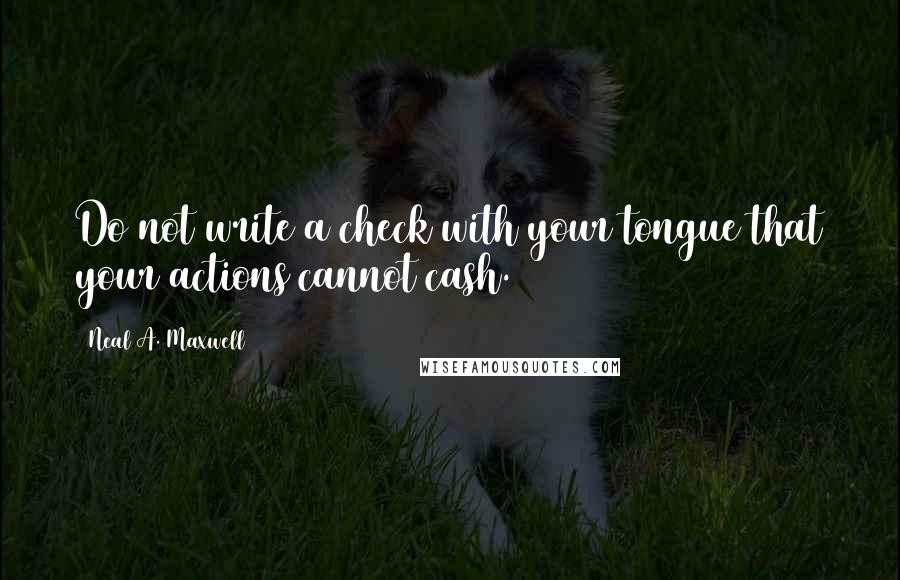 Neal A. Maxwell Quotes: Do not write a check with your tongue that your actions cannot cash.