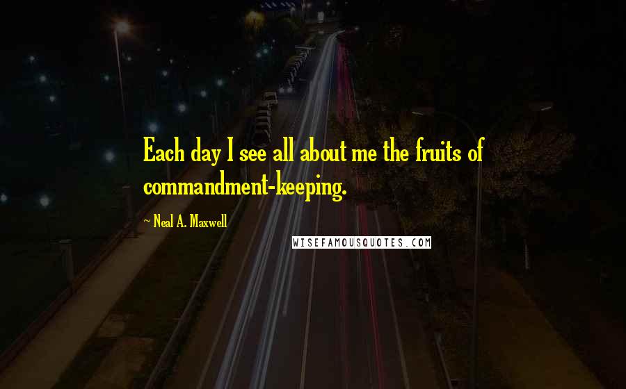 Neal A. Maxwell Quotes: Each day I see all about me the fruits of commandment-keeping.