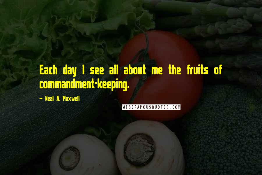 Neal A. Maxwell Quotes: Each day I see all about me the fruits of commandment-keeping.
