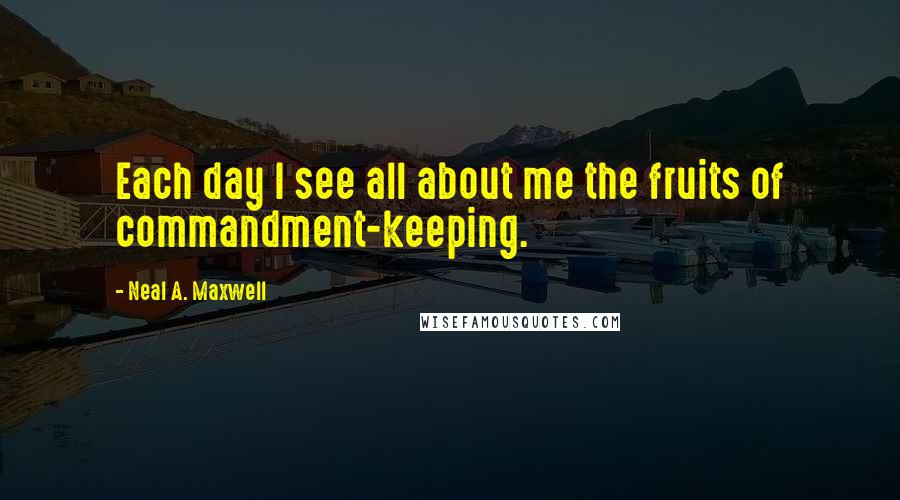 Neal A. Maxwell Quotes: Each day I see all about me the fruits of commandment-keeping.