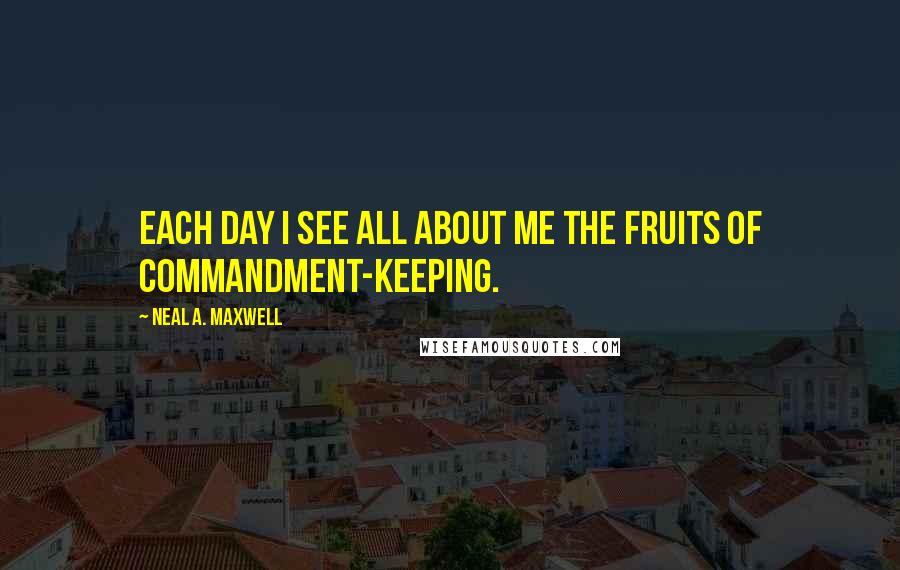 Neal A. Maxwell Quotes: Each day I see all about me the fruits of commandment-keeping.