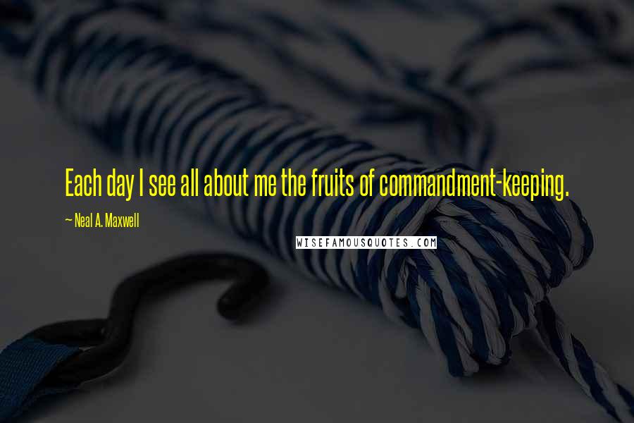 Neal A. Maxwell Quotes: Each day I see all about me the fruits of commandment-keeping.