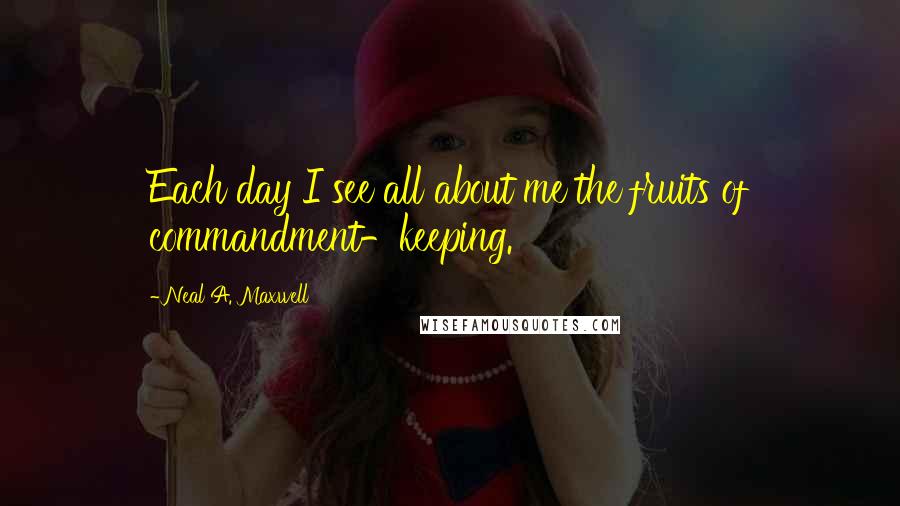 Neal A. Maxwell Quotes: Each day I see all about me the fruits of commandment-keeping.