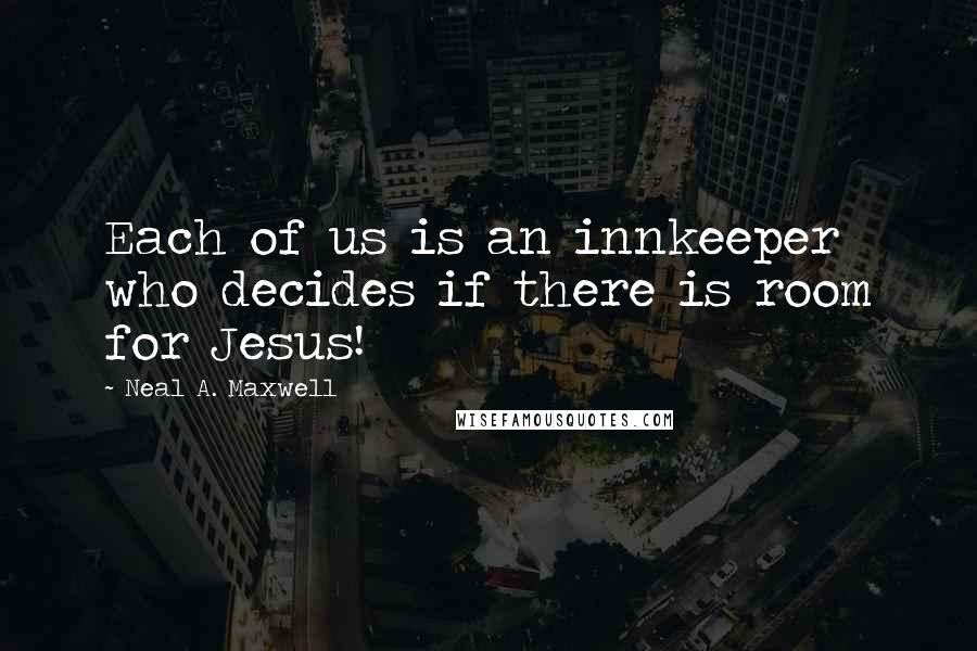 Neal A. Maxwell Quotes: Each of us is an innkeeper who decides if there is room for Jesus!