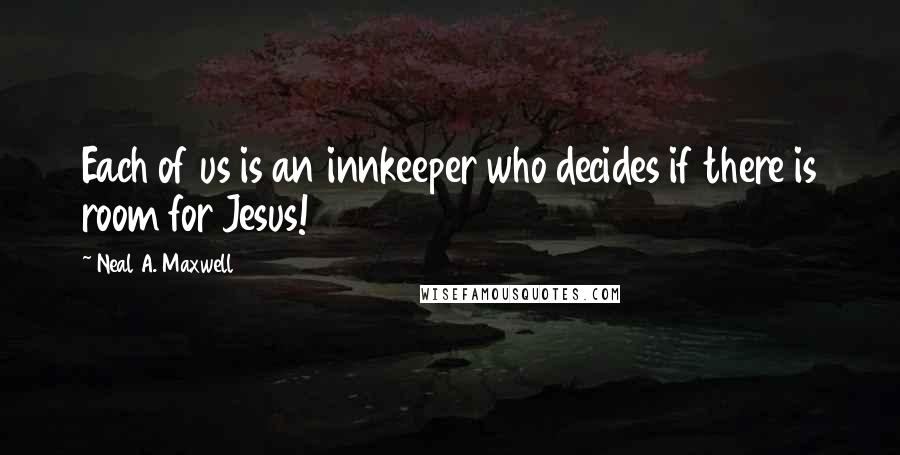 Neal A. Maxwell Quotes: Each of us is an innkeeper who decides if there is room for Jesus!