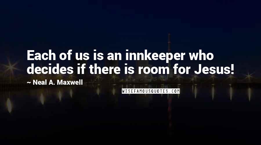 Neal A. Maxwell Quotes: Each of us is an innkeeper who decides if there is room for Jesus!