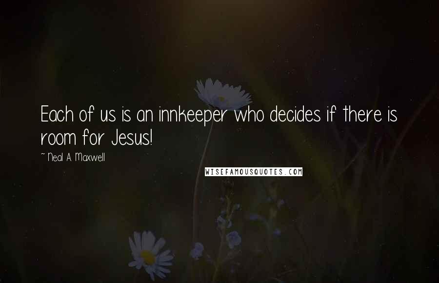 Neal A. Maxwell Quotes: Each of us is an innkeeper who decides if there is room for Jesus!