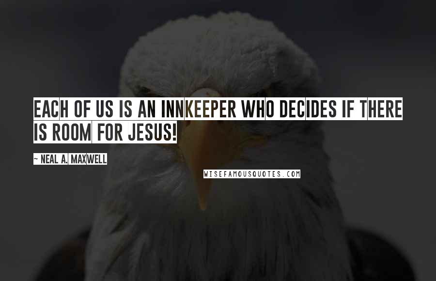 Neal A. Maxwell Quotes: Each of us is an innkeeper who decides if there is room for Jesus!