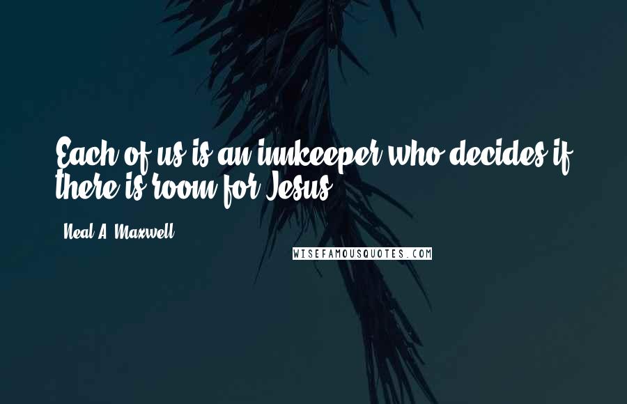 Neal A. Maxwell Quotes: Each of us is an innkeeper who decides if there is room for Jesus!