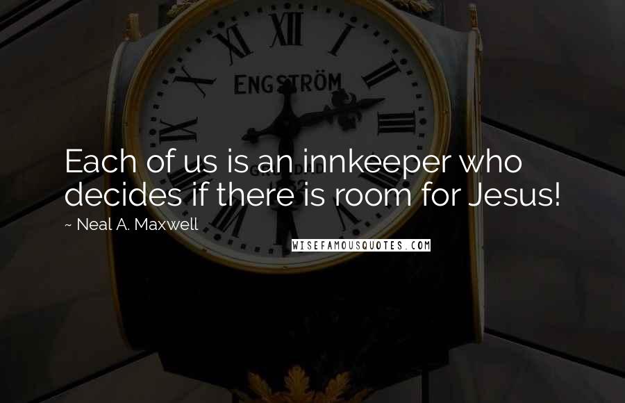 Neal A. Maxwell Quotes: Each of us is an innkeeper who decides if there is room for Jesus!