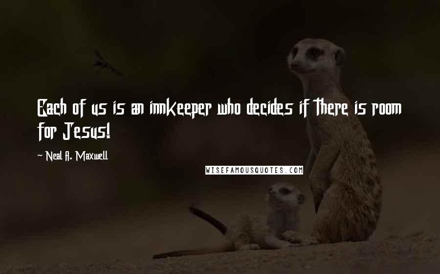 Neal A. Maxwell Quotes: Each of us is an innkeeper who decides if there is room for Jesus!