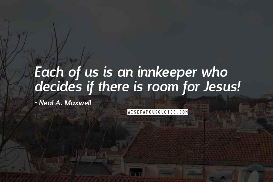 Neal A. Maxwell Quotes: Each of us is an innkeeper who decides if there is room for Jesus!