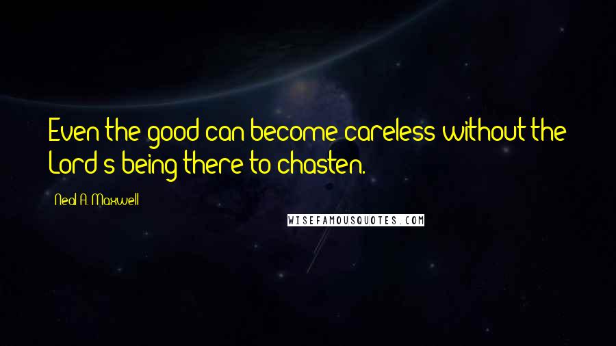 Neal A. Maxwell Quotes: Even the good can become careless without the Lord's being there to chasten.
