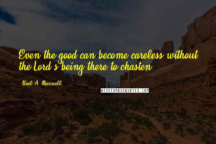Neal A. Maxwell Quotes: Even the good can become careless without the Lord's being there to chasten.