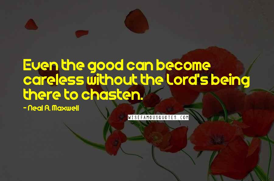 Neal A. Maxwell Quotes: Even the good can become careless without the Lord's being there to chasten.