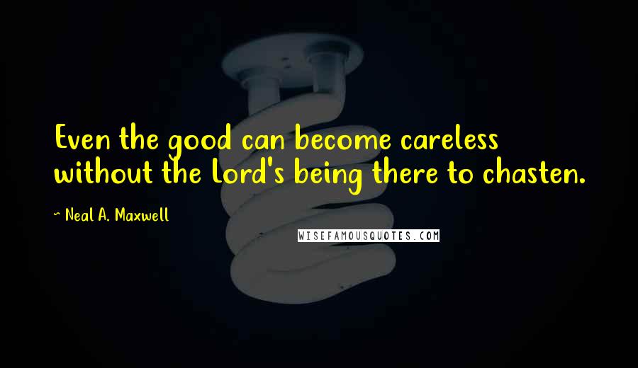Neal A. Maxwell Quotes: Even the good can become careless without the Lord's being there to chasten.
