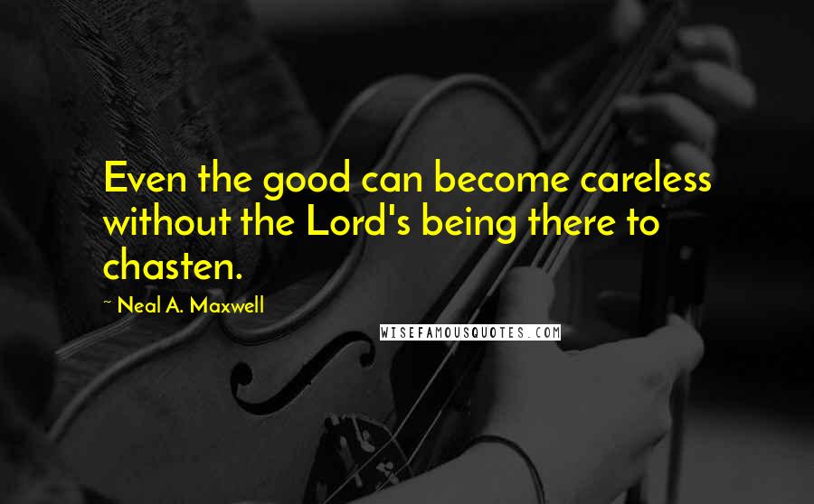 Neal A. Maxwell Quotes: Even the good can become careless without the Lord's being there to chasten.