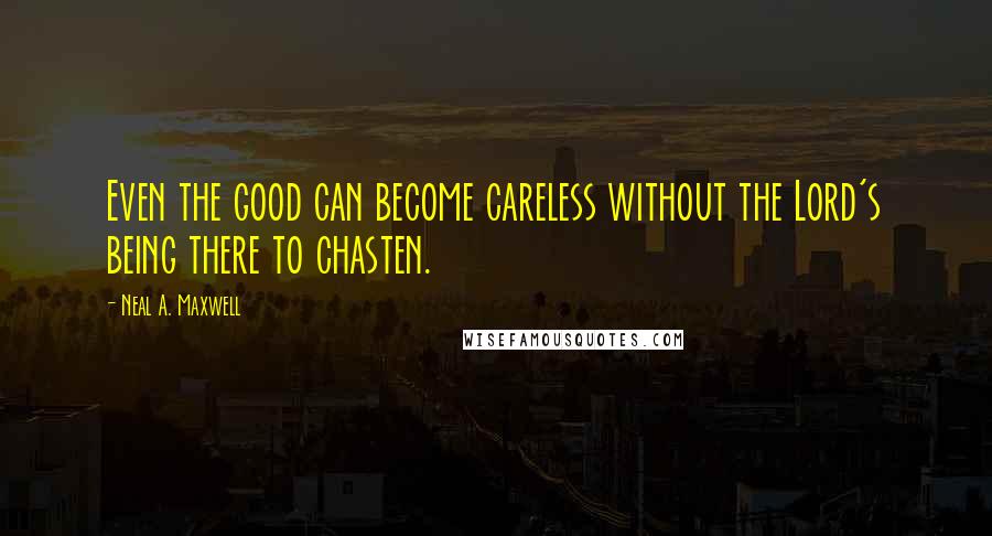 Neal A. Maxwell Quotes: Even the good can become careless without the Lord's being there to chasten.