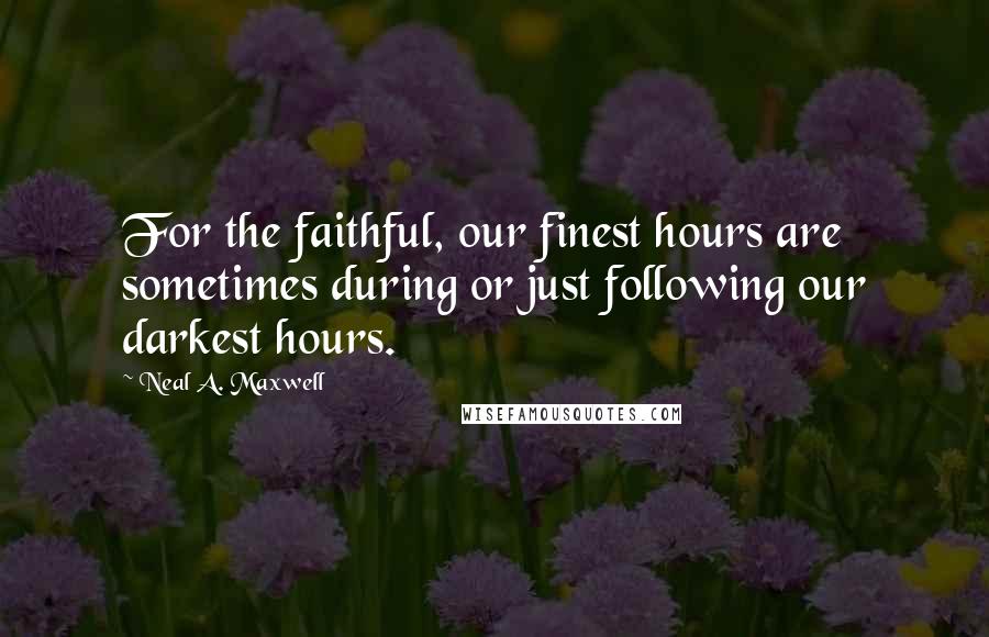 Neal A. Maxwell Quotes: For the faithful, our finest hours are sometimes during or just following our darkest hours.