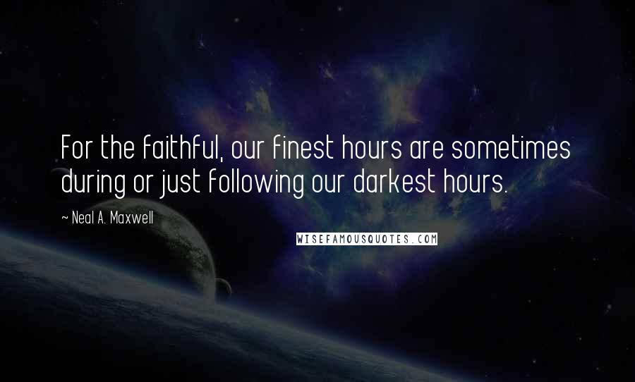 Neal A. Maxwell Quotes: For the faithful, our finest hours are sometimes during or just following our darkest hours.