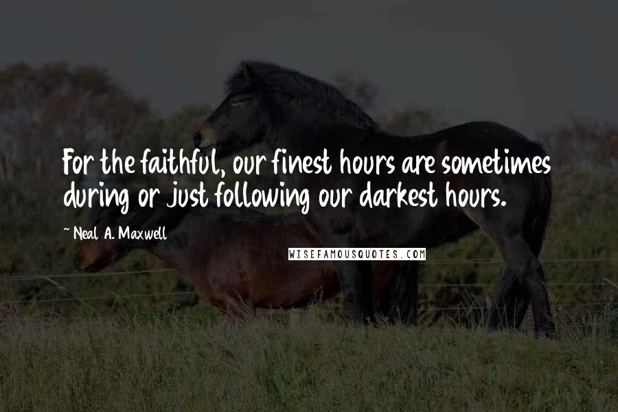 Neal A. Maxwell Quotes: For the faithful, our finest hours are sometimes during or just following our darkest hours.