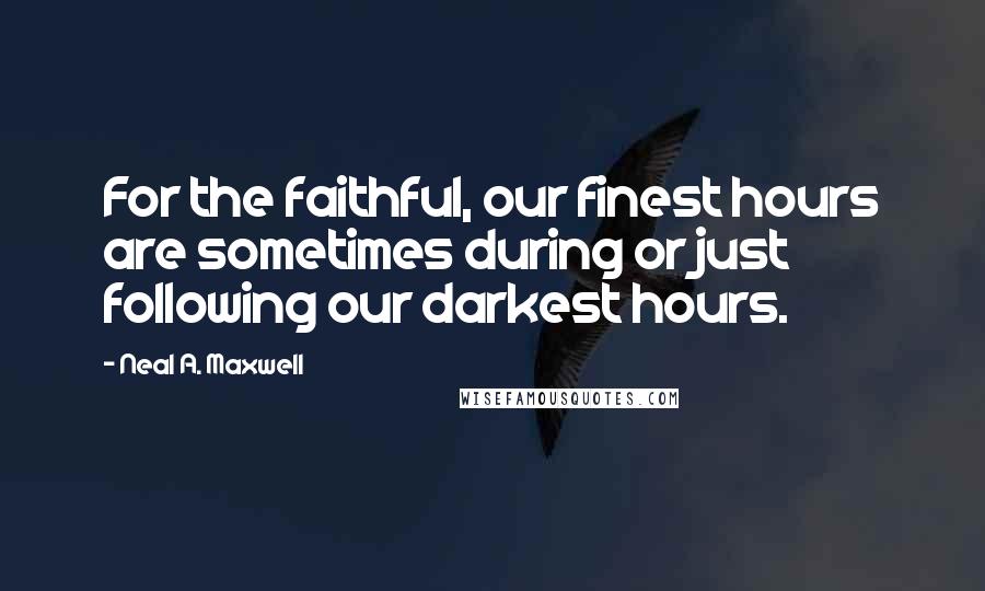 Neal A. Maxwell Quotes: For the faithful, our finest hours are sometimes during or just following our darkest hours.