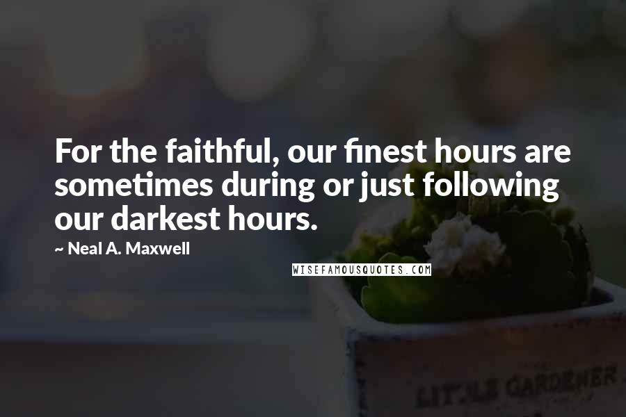 Neal A. Maxwell Quotes: For the faithful, our finest hours are sometimes during or just following our darkest hours.