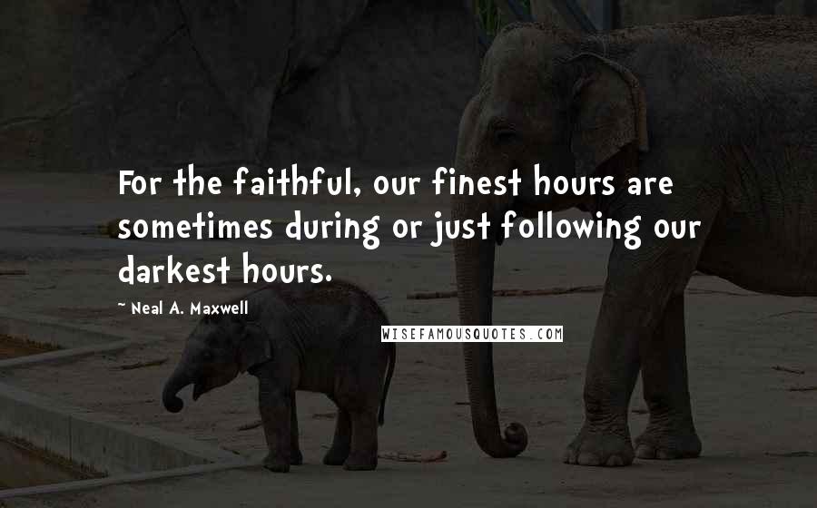 Neal A. Maxwell Quotes: For the faithful, our finest hours are sometimes during or just following our darkest hours.